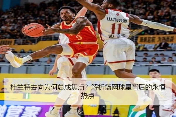 杜兰特去向为何总成焦点？解析篮网球星背后的永恒热点
