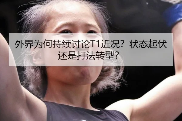 外界为何持续讨论T1近况？状态起伏还是打法转型？